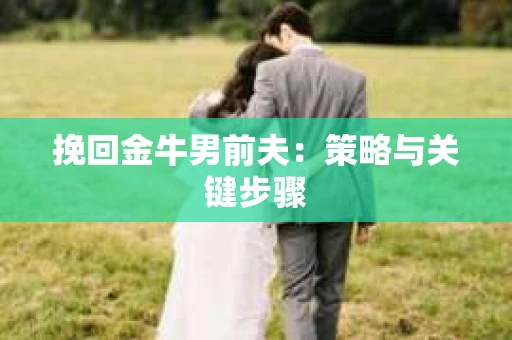 挽回金牛男前夫:策略与关键步骤 挽回金牛男前夫:策略与关键步骤