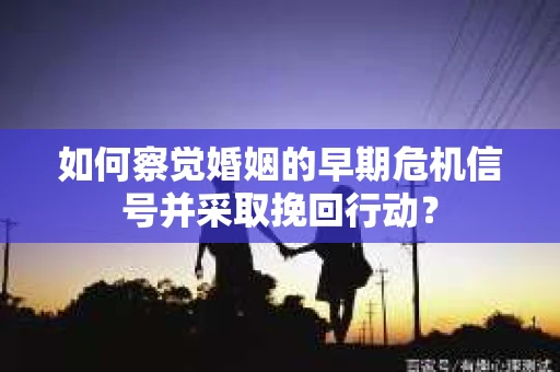 如何察觉婚姻的早期危机信号并采取挽回行动？