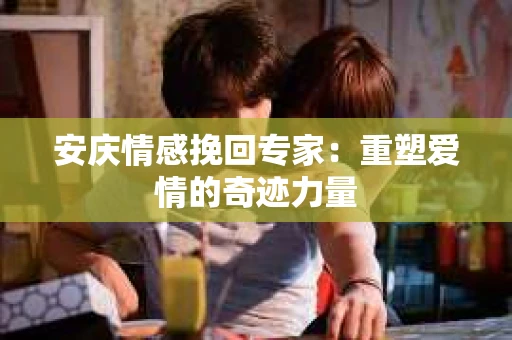 安庆情感挽回专家：重塑爱情的奇迹力量