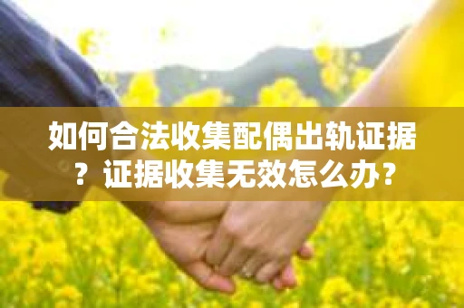 如何合法收集配偶出轨证据？证据收集无效怎么办？