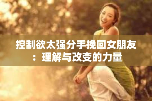 控制欲太强分手挽回女朋友：理解与改变的力量