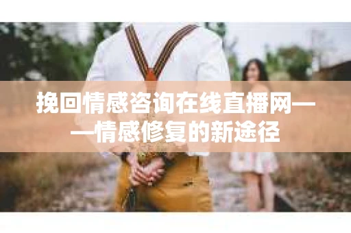 挽回情感咨询在线直播网——情感修复的新途径
