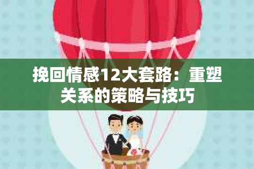 挽回情感12大套路:重塑关系的策略与技巧 挽回情感12大套路:重塑关系的策略与技巧