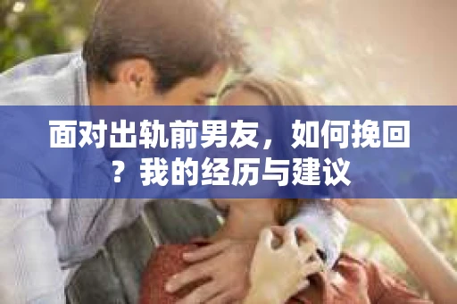 面对出轨前男友，如何挽回？我的经历与建议