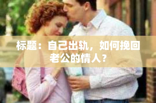标题：自己出轨，如何挽回老公的情人？