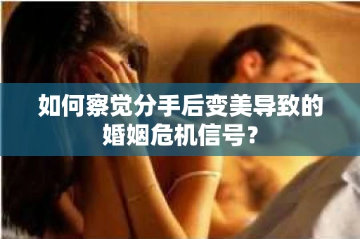 如何察觉分手后变美导致的婚姻危机信号？