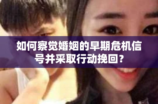 如何察觉婚姻的早期危机信号并采取行动挽回？
