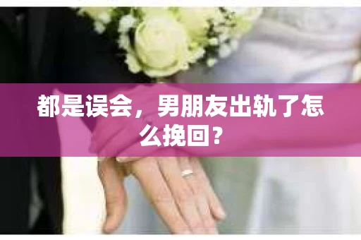 都是误会，男朋友出轨了怎么挽回？