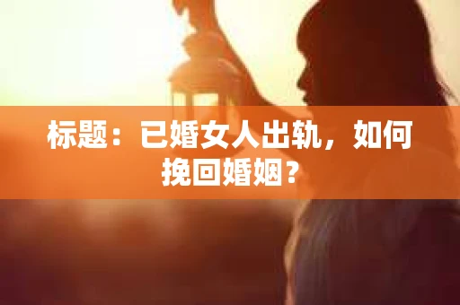 标题：已婚女人出轨，如何挽回婚姻？