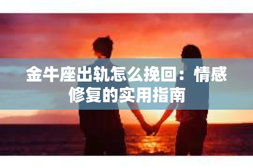 金牛座出轨怎么挽回：情感修复的实用指南