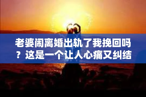 老婆闹离婚出轨了我挽回吗？这是一个让人心痛又纠结的问题。在这个问题上，我想要和大家分享一些我的看法和经验。