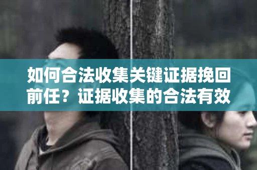 如何合法收集关键证据挽回前任？证据收集的合法有效方案