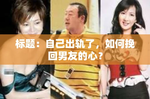 标题：自己出轨了，如何挽回男友的心？