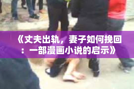 《丈夫出轨，妻子如何挽回：一部漫画小说的启示》