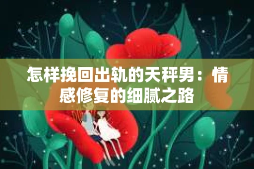 怎样挽回出轨的天秤男：情感修复的细腻之路