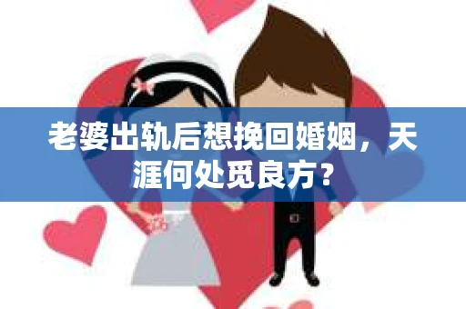 老婆出轨后想挽回婚姻，天涯何处觅良方？