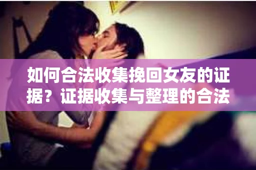 如何合法收集挽回女友的证据?证据收集与整理的合法策略怎么办? 如何合法收集挽回女友的证据?证据收集与整理的合法策略怎么办?