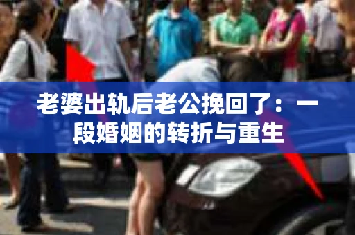 老婆出轨后老公挽回了：一段婚姻的转折与重生