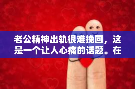 老公精神出轨很难挽回，这是一个让人心痛的话题。在婚姻生活中，当一方发现另一半精神出轨时，往往会产生强烈的痛苦和困惑。那么，面对这种情况，我们该如何应对呢？今天，就让我们一起来探讨一下这个问题。