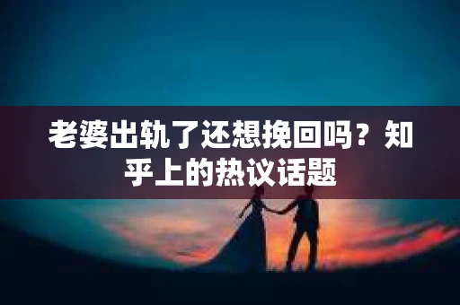 老婆出轨了还想挽回吗？知乎上的热议话题