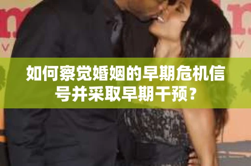 如何察觉婚姻的早期危机信号并采取早期干预？