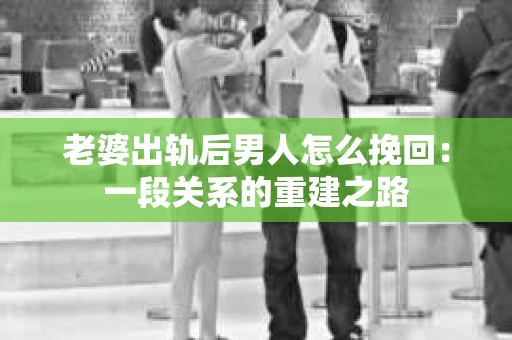 老婆出轨后男人怎么挽回：一段关系的重建之路