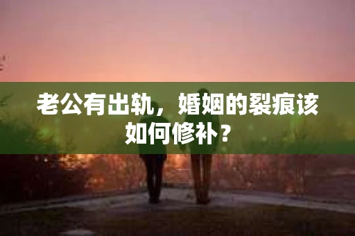 老公有出轨，婚姻的裂痕该如何修补？
