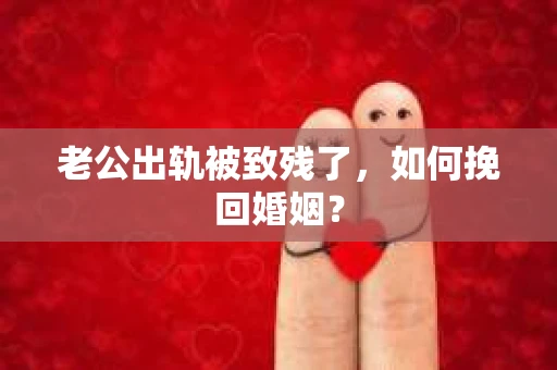 老公出轨被致残了，如何挽回婚姻？
