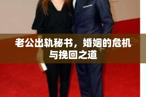 老公出轨秘书，婚姻的危机与挽回之道