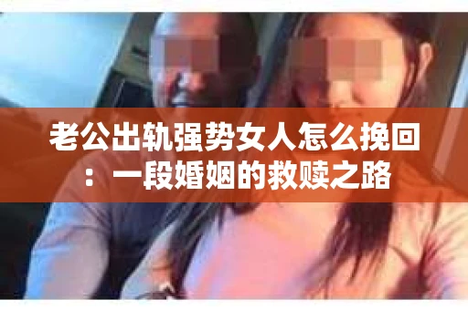 老公出轨强势女人怎么挽回：一段婚姻的救赎之路