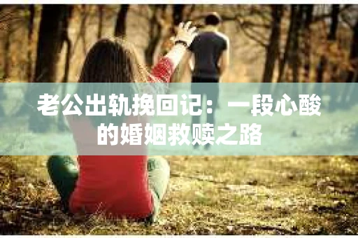 老公出轨挽回记：一段心酸的婚姻救赎之路