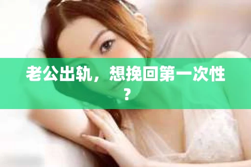 老公出轨，想挽回第一次性？