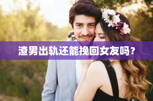 渣男出轨还能挽回女友吗？