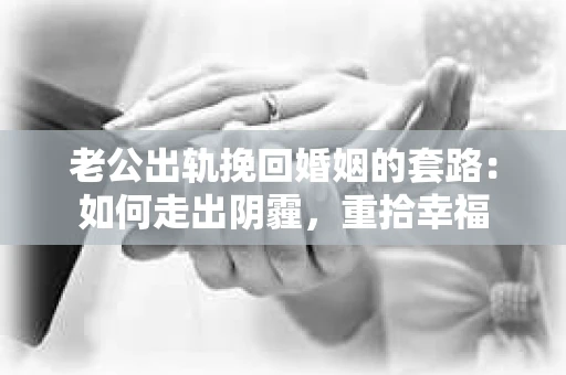 老公出轨挽回婚姻的套路：如何走出阴霾，重拾幸福