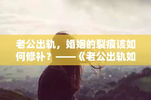 老公出轨，婚姻的裂痕该如何修补？——《老公出轨如何挽回的书》带你走出困境