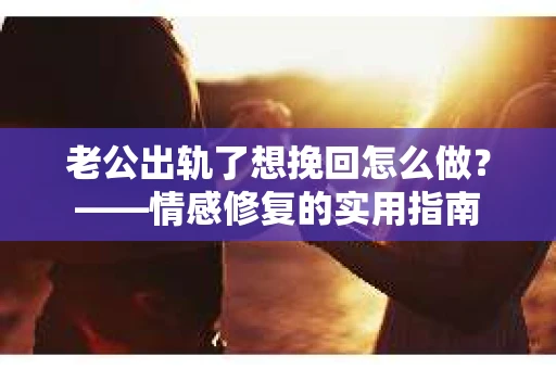 老公出轨了想挽回怎么做?——情感修复的实用指南 老公出轨了想挽回怎么做?——情感修复的实用指南