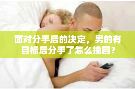 面对分手后的决定，男的有目标后分手了怎么挽回？
