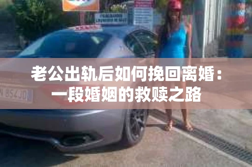 老公出轨后如何挽回离婚：一段婚姻的救赎之路