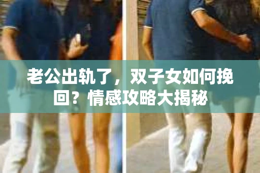 老公出轨了，双子女如何挽回？情感攻略大揭秘