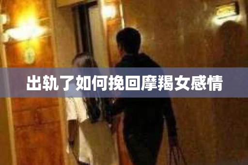 出轨了如何挽回摩羯女感情