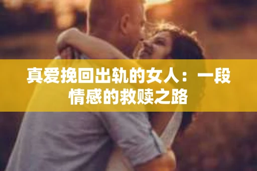 真爱挽回出轨的女人：一段情感的救赎之路