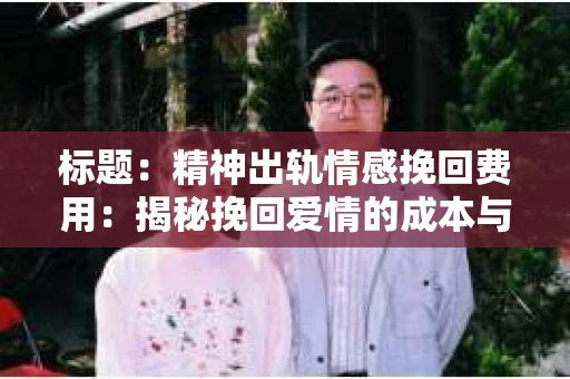 标题：精神出轨情感挽回费用：揭秘挽回爱情的成本与价值