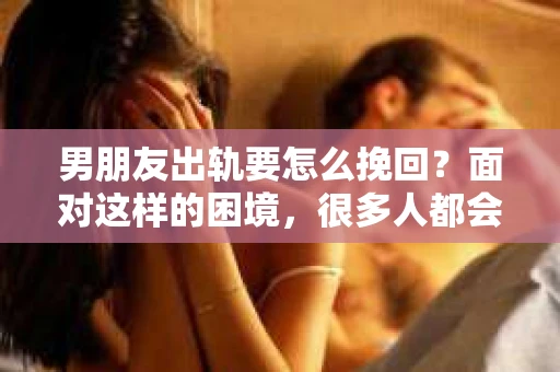 男朋友出轨要怎么挽回？面对这样的困境，很多人都会感到无助和痛苦。但请相信，无论情况多么复杂，总有解决问题的方法。今天，就让我来和大家聊聊，当男朋友出轨时，我们应该如何挽回这段感情。