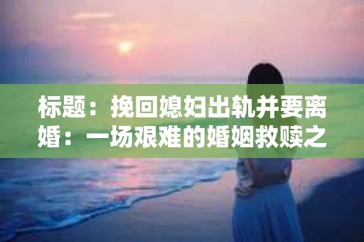 标题：挽回媳妇出轨并要离婚：一场艰难的婚姻救赎之路