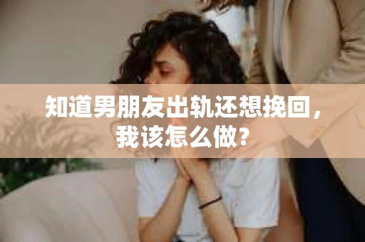 知道男朋友出轨还想挽回，我该怎么做？