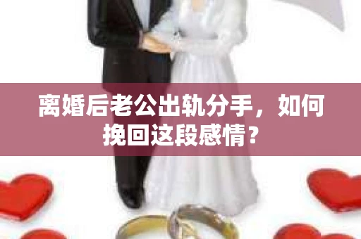 离婚后老公出轨分手，如何挽回这段感情？