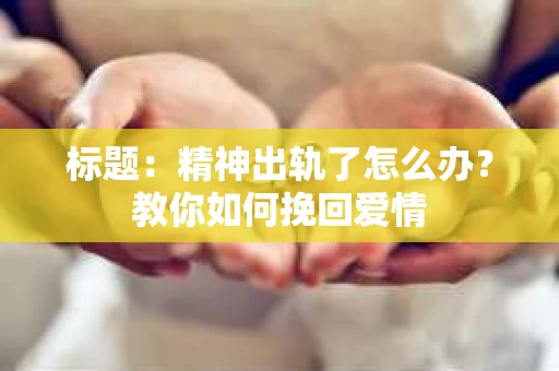标题：精神出轨了怎么办？教你如何挽回爱情