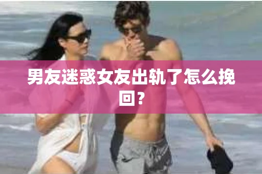 男友迷惑女友出轨了怎么挽回？