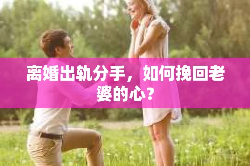离婚出轨分手，如何挽回老婆的心？