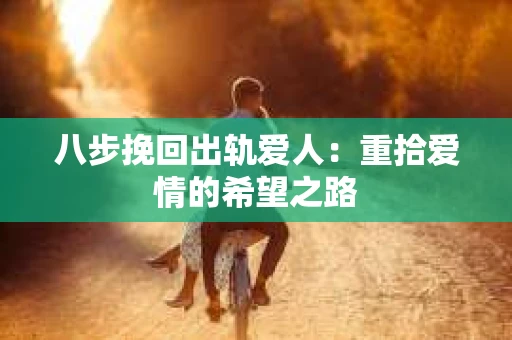 八步挽回出轨爱人：重拾爱情的希望之路